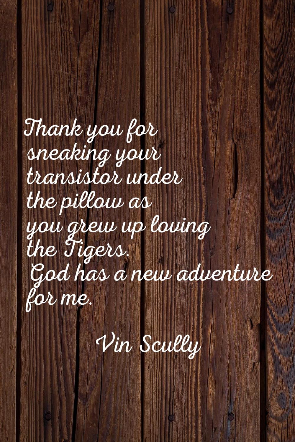 Thank you for sneaking your transistor under the pillow as you grew up loving the Tigers. God has a