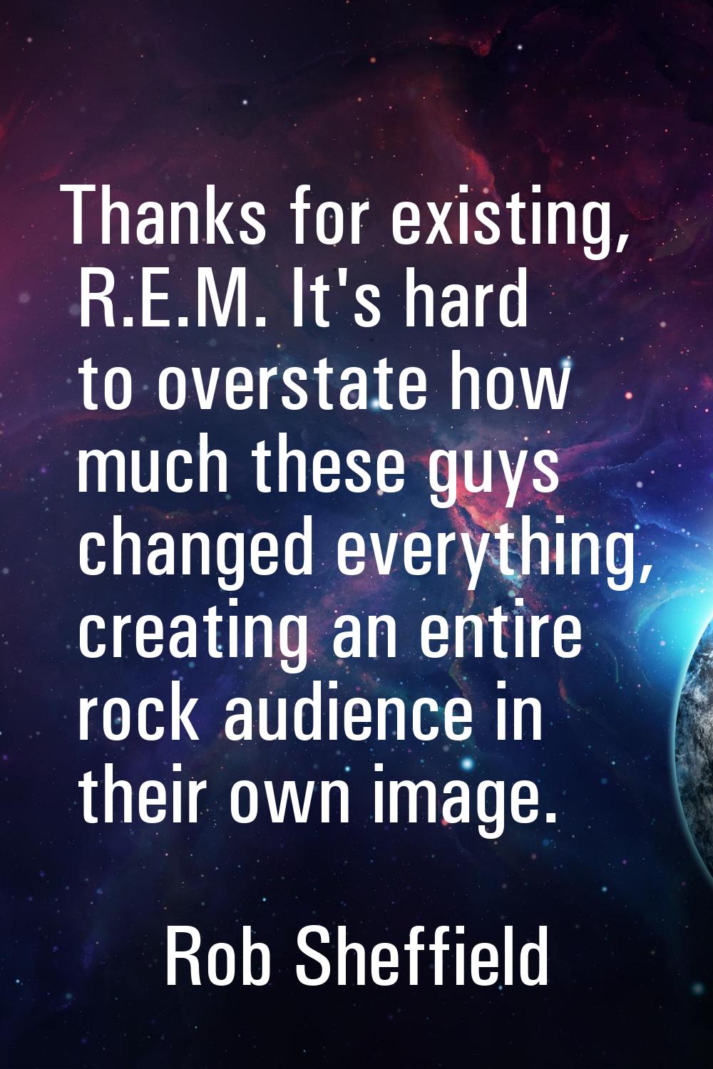 Thanks for existing, R.E.M. It's hard to overstate how much these guys changed everything, creating