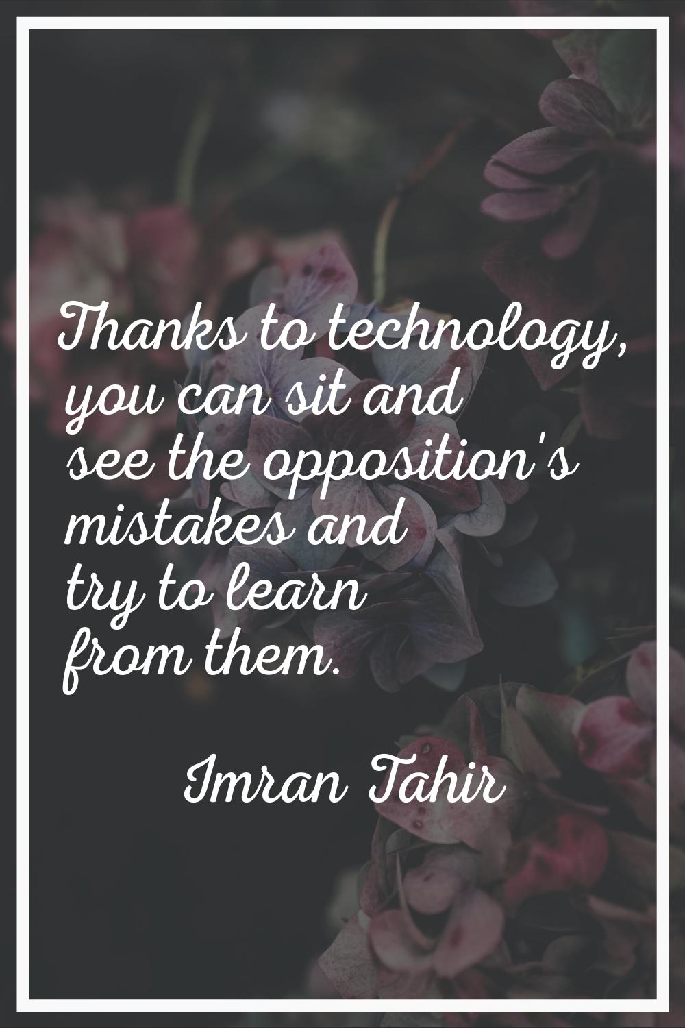 Thanks to technology, you can sit and see the opposition's mistakes and try to learn from them.
