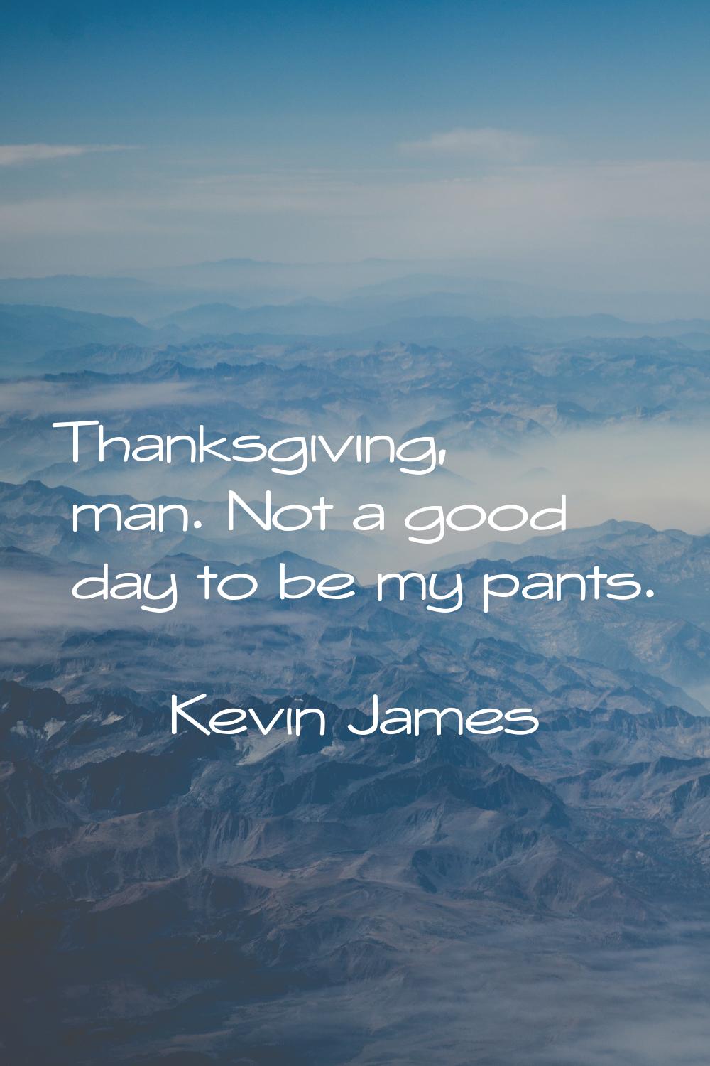 Thanksgiving, man. Not a good day to be my pants.