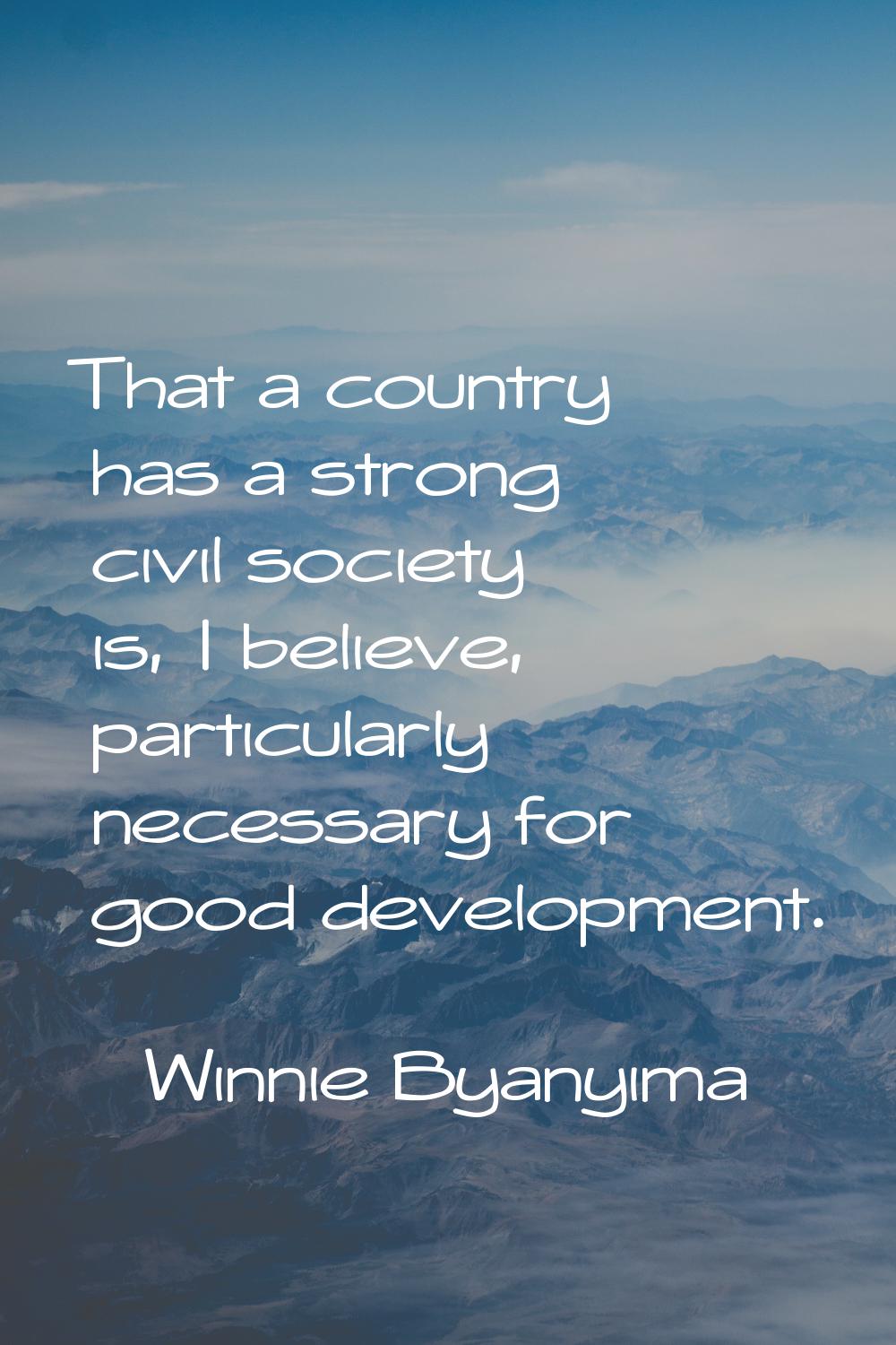 That a country has a strong civil society is, I believe, particularly necessary for good developmen