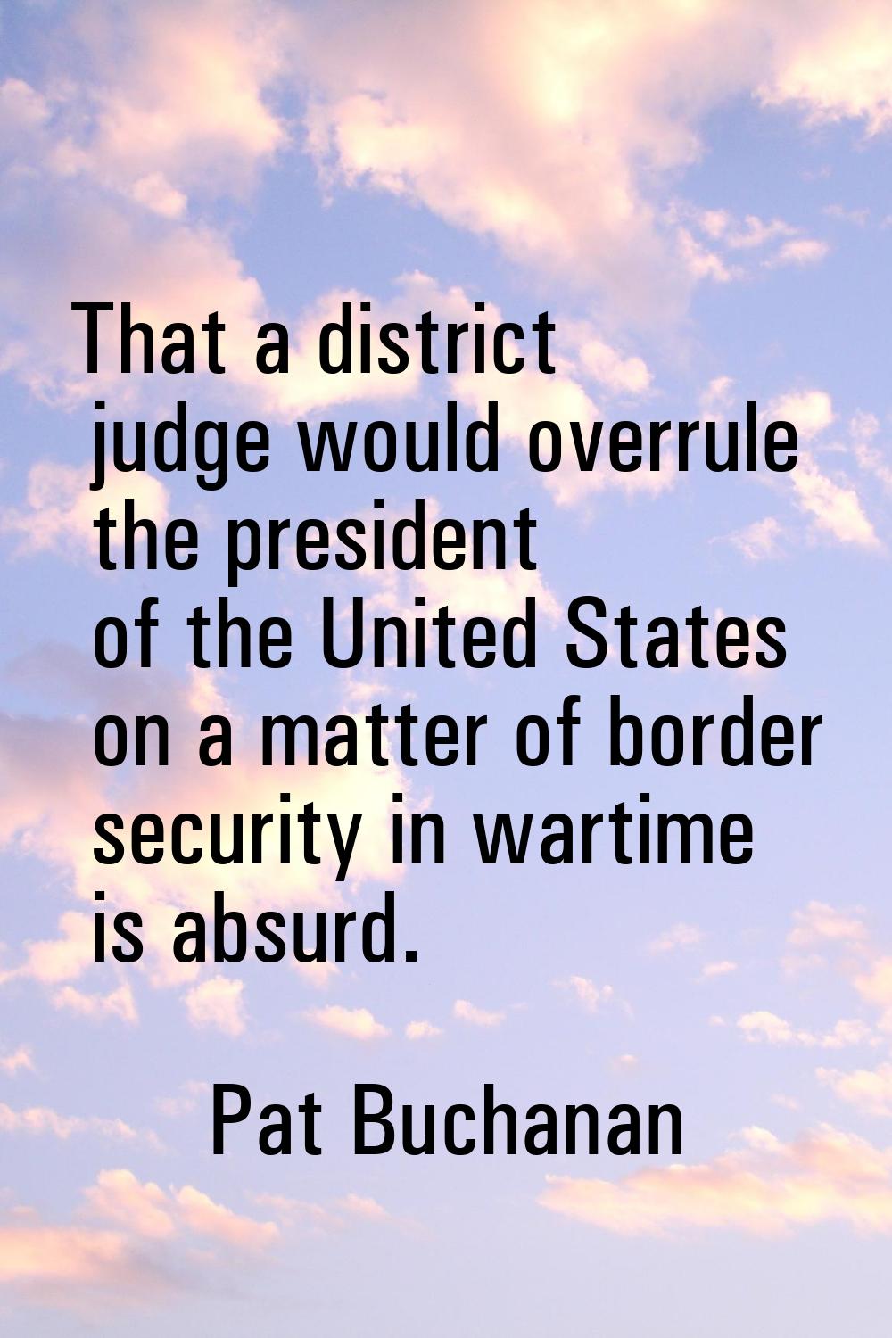 That a district judge would overrule the president of the United States on a matter of border secur