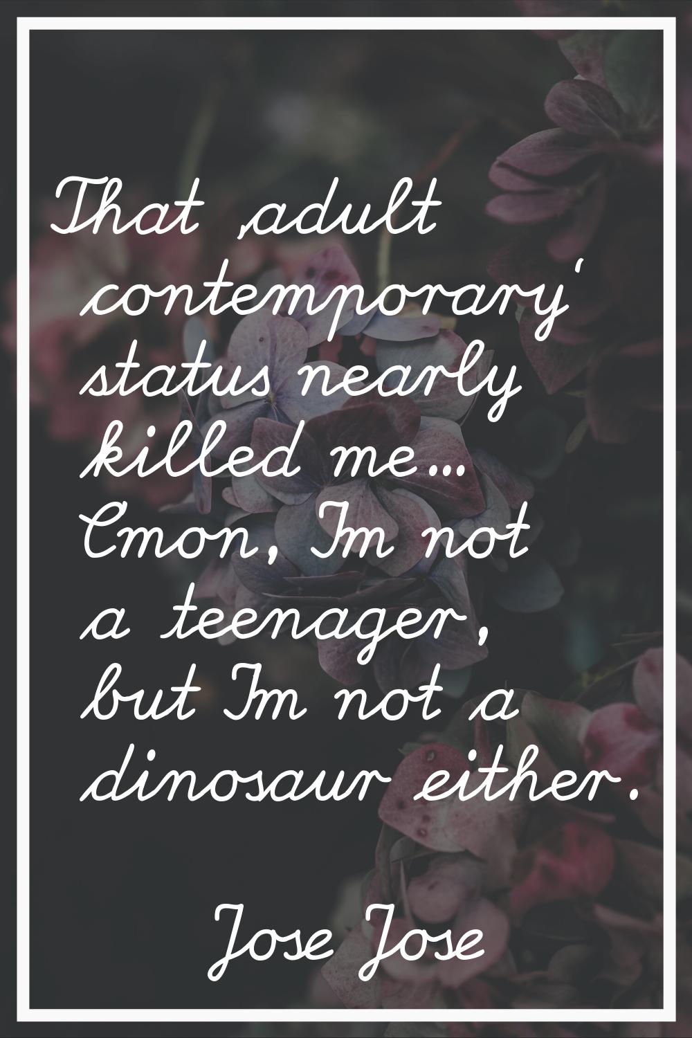 That 'adult contemporary' status nearly killed me... C'mon, I'm not a teenager, but I'm not a dinos