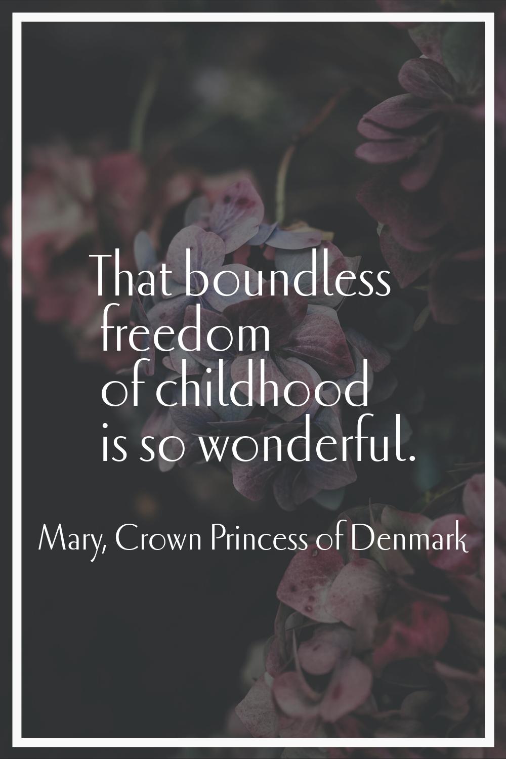 That boundless freedom of childhood is so wonderful.