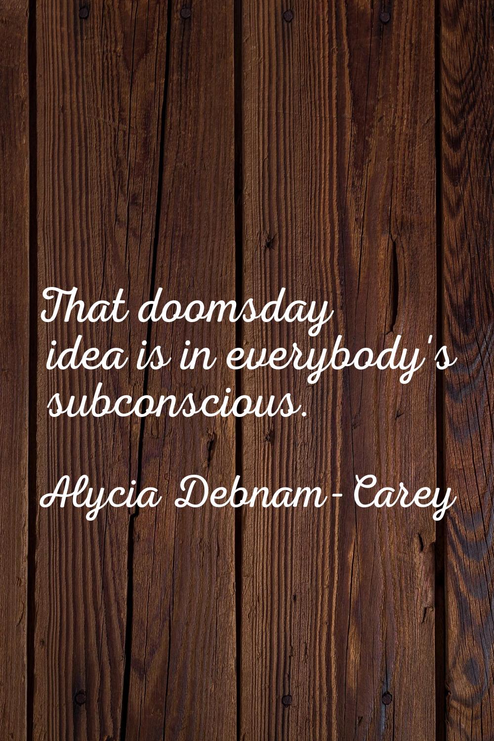That doomsday idea is in everybody's subconscious.