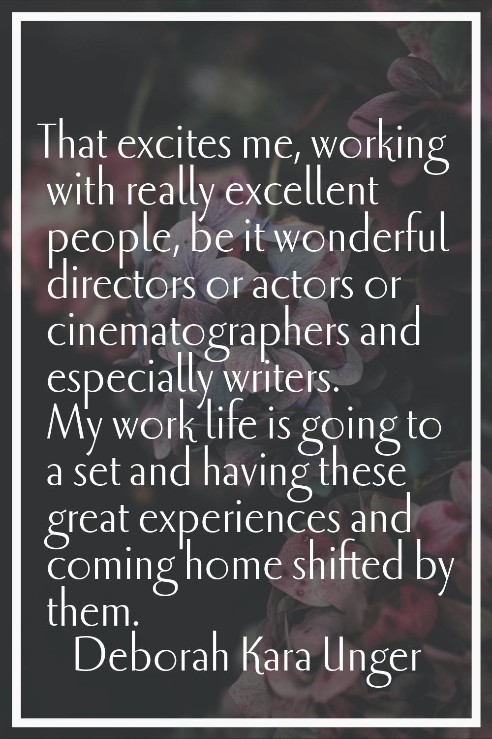 That excites me, working with really excellent people, be it wonderful directors or actors or cinem