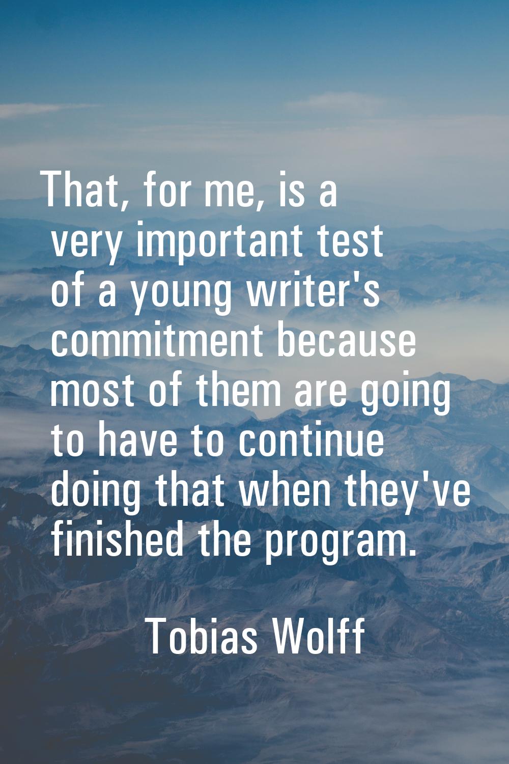 That, for me, is a very important test of a young writer's commitment because most of them are goin