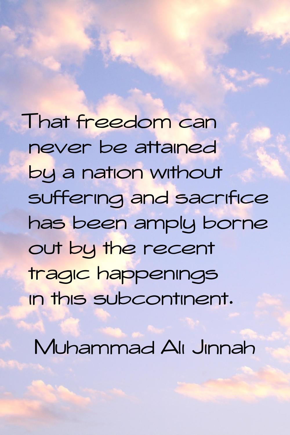 That freedom can never be attained by a nation without suffering and sacrifice has been amply borne
