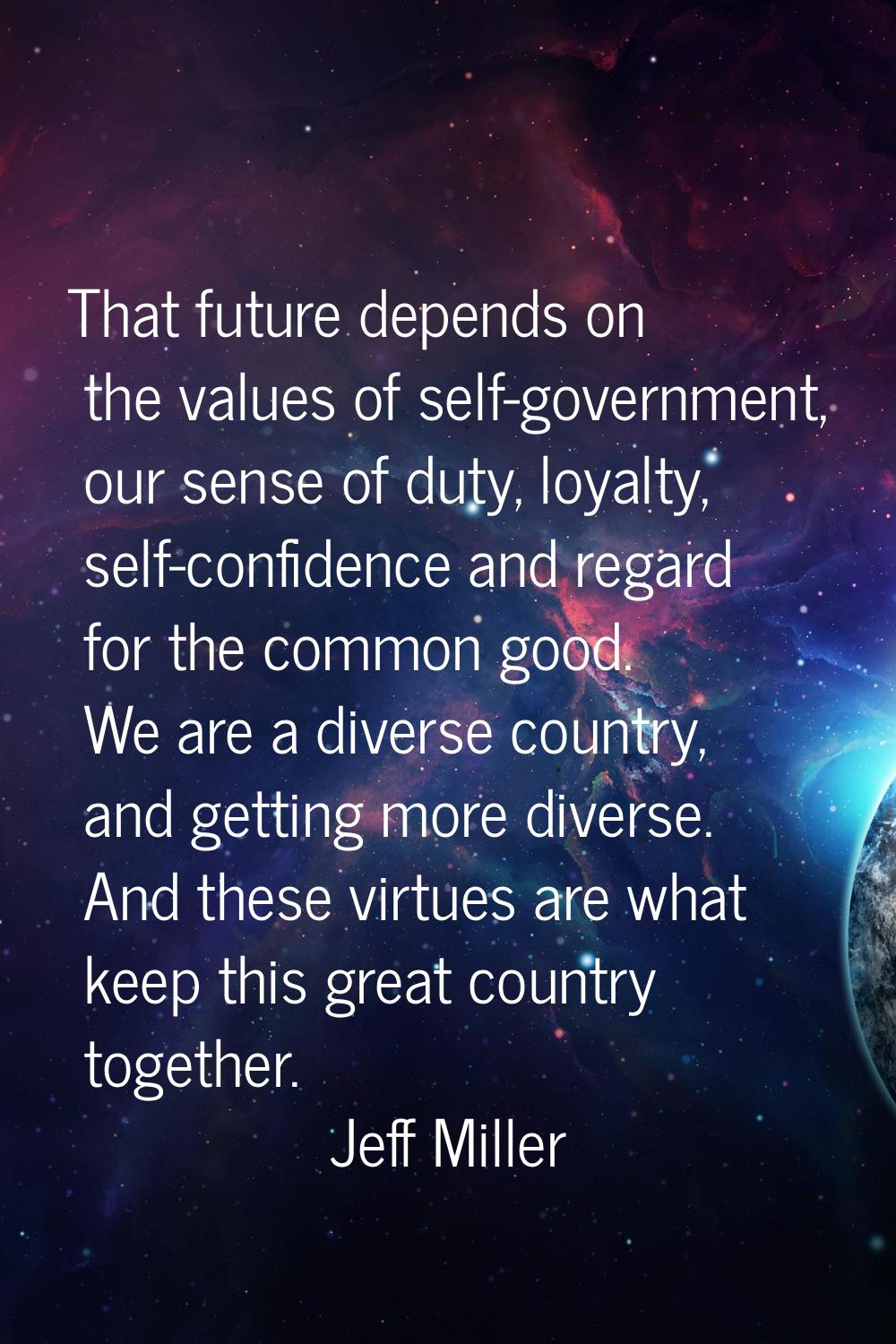 That future depends on the values of self-government, our sense of duty, loyalty, self-confidence a