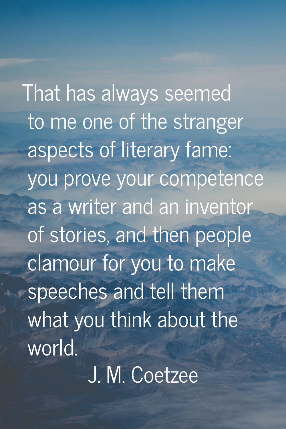 That has always seemed to me one of the stranger aspects of literary fame: you prove your competenc