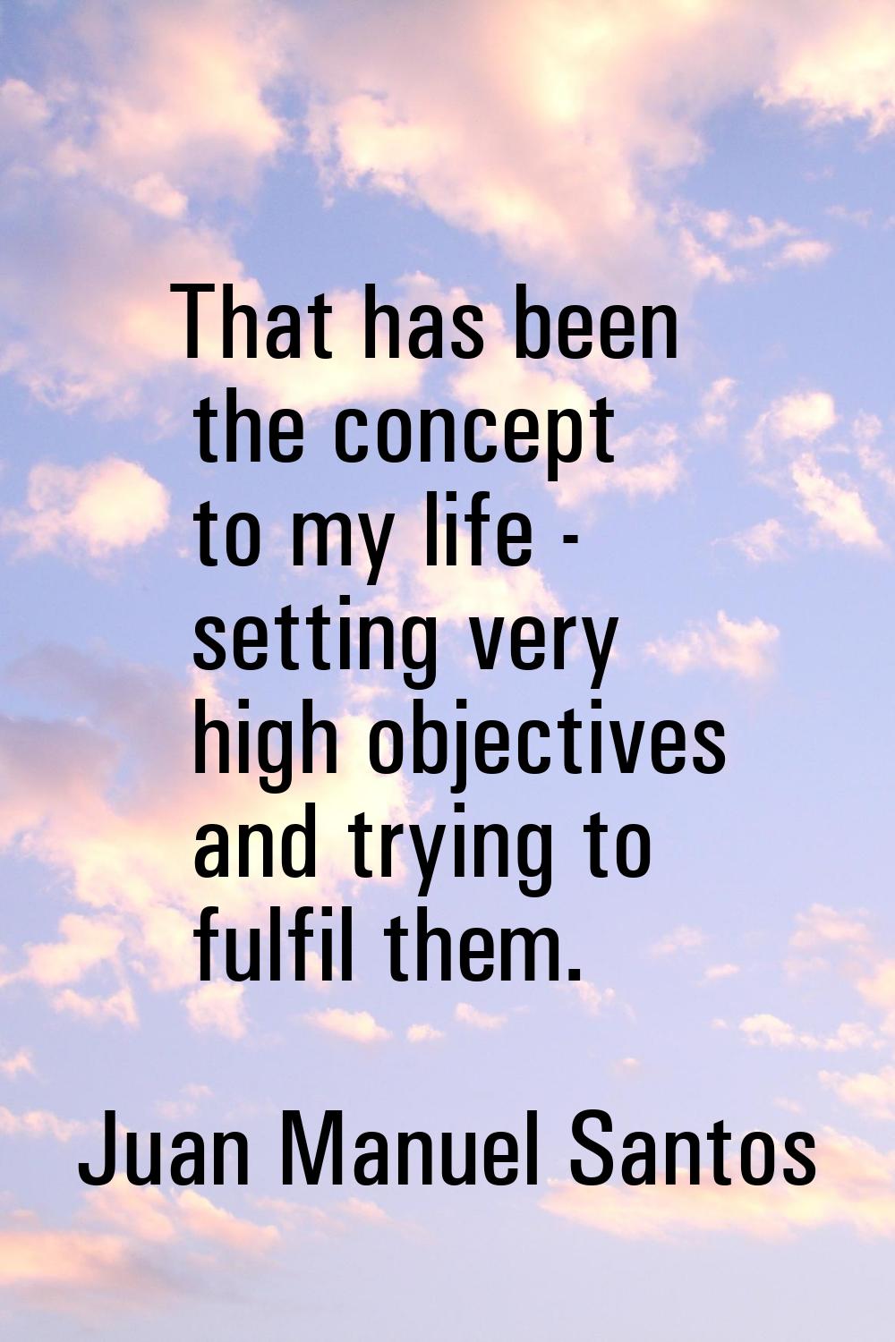 That has been the concept to my life - setting very high objectives and trying to fulfil them.