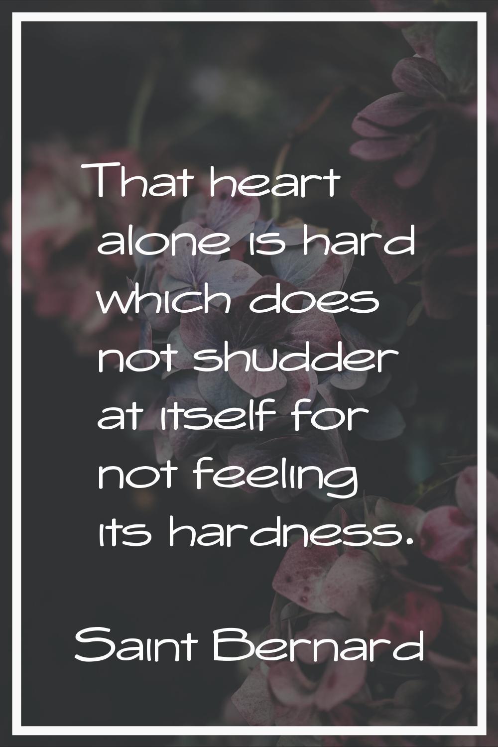 That heart alone is hard which does not shudder at itself for not feeling its hardness.