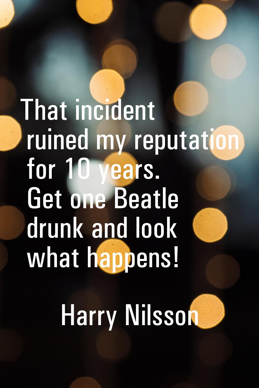That incident ruined my reputation for 10 years. Get one Beatle drunk and look what happens!