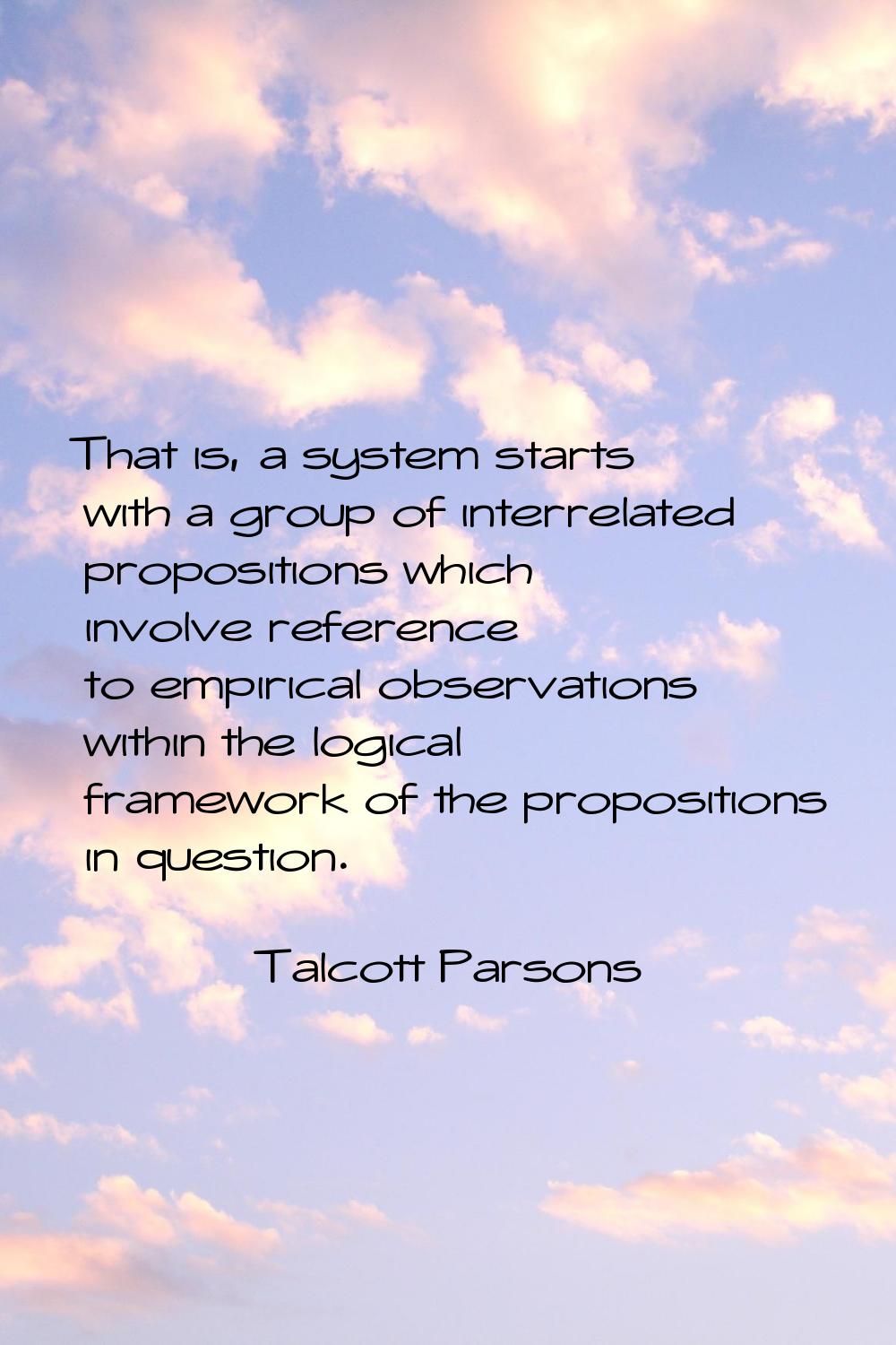 That is, a system starts with a group of interrelated propositions which involve reference to empir
