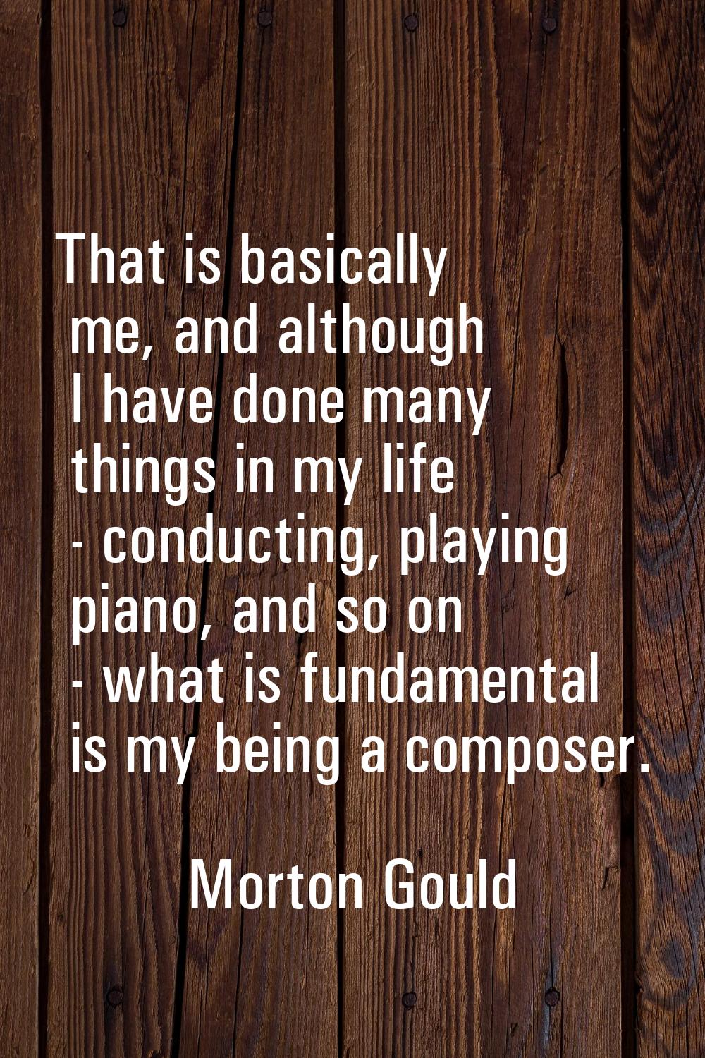 That is basically me, and although I have done many things in my life - conducting, playing piano, 