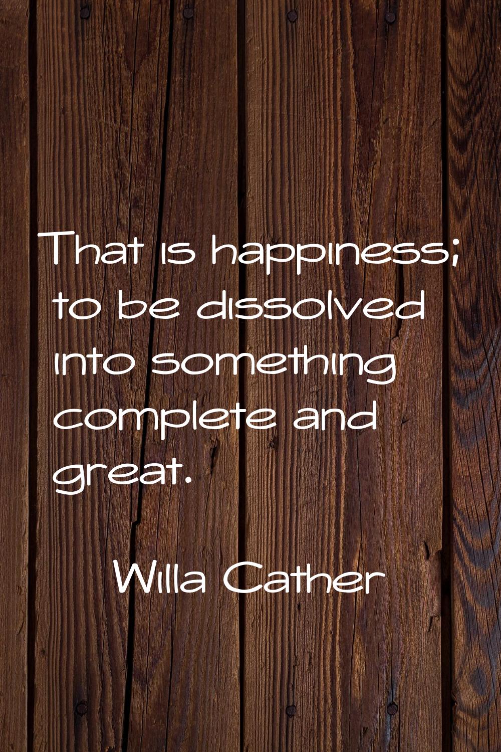 That is happiness; to be dissolved into something complete and great.