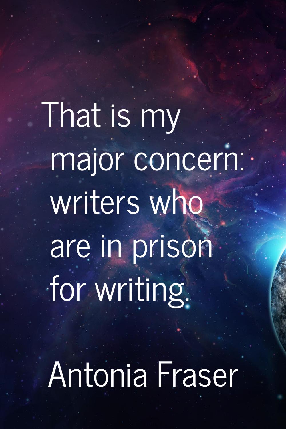 That is my major concern: writers who are in prison for writing.