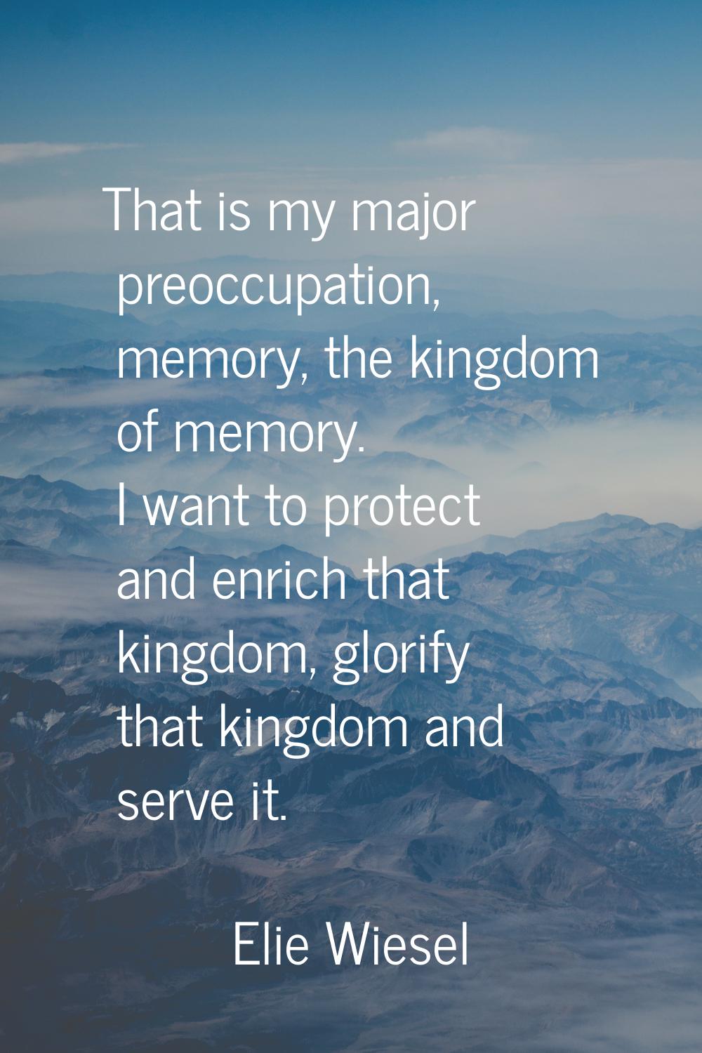 That is my major preoccupation, memory, the kingdom of memory. I want to protect and enrich that ki