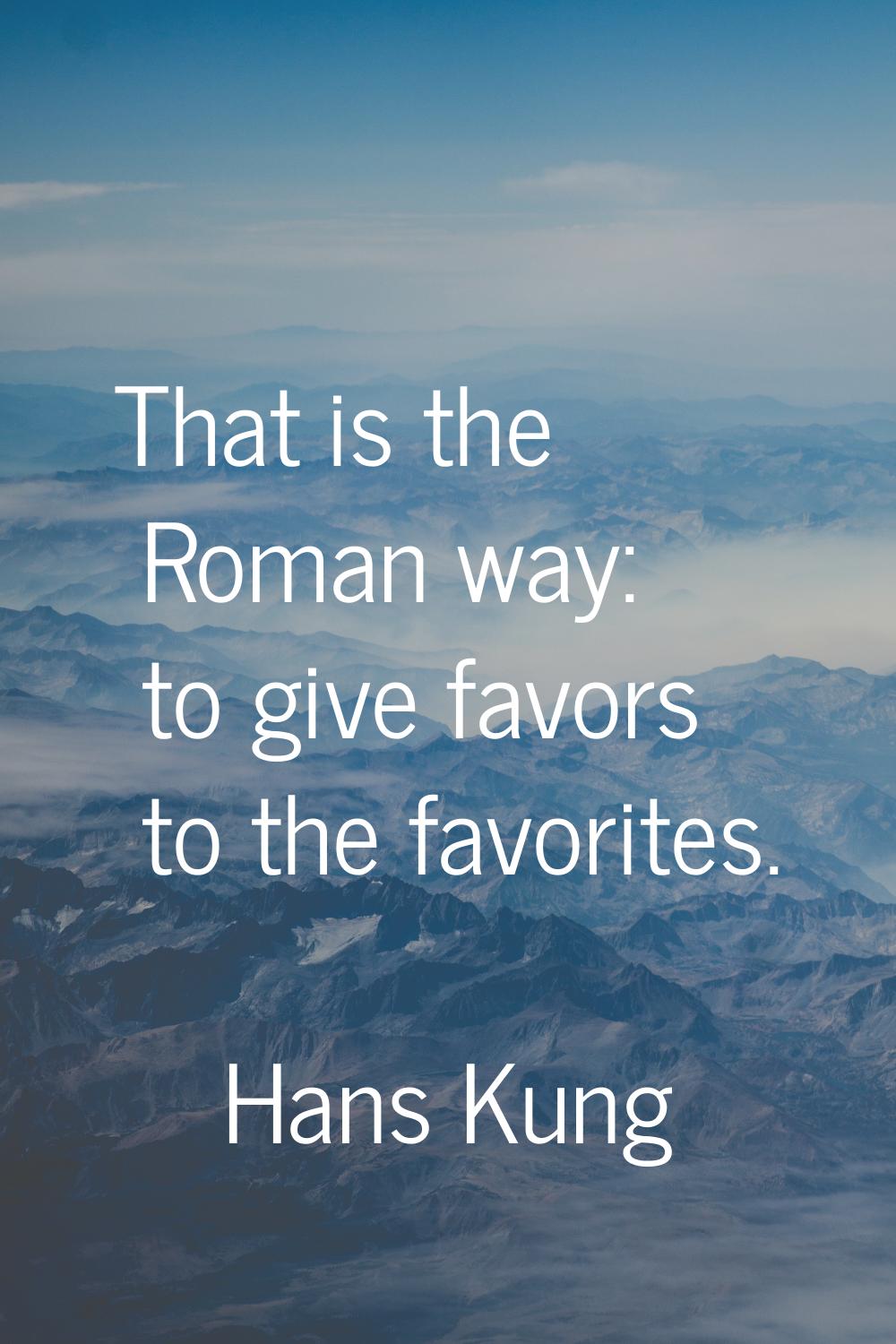 That is the Roman way: to give favors to the favorites.