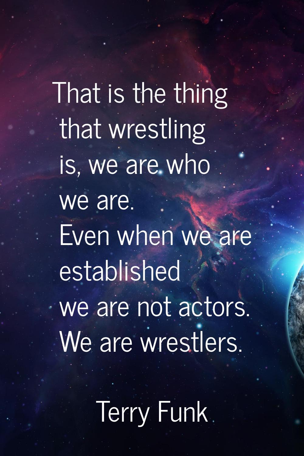 That is the thing that wrestling is, we are who we are. Even when we are established we are not act