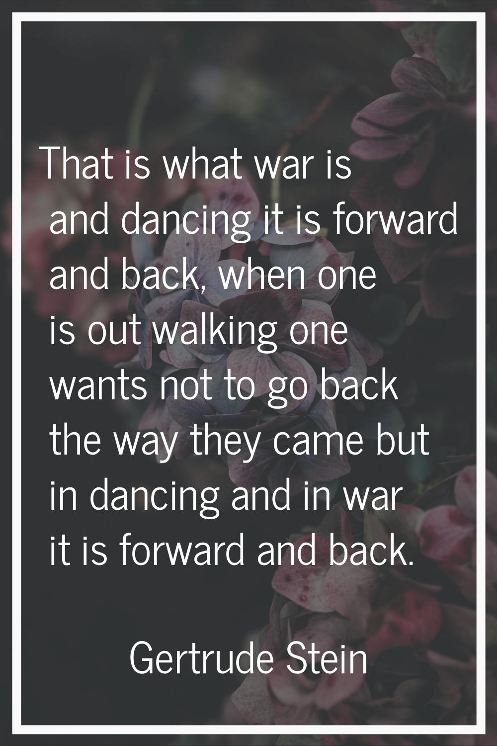 That is what war is and dancing it is forward and back, when one is out walking one wants not to go