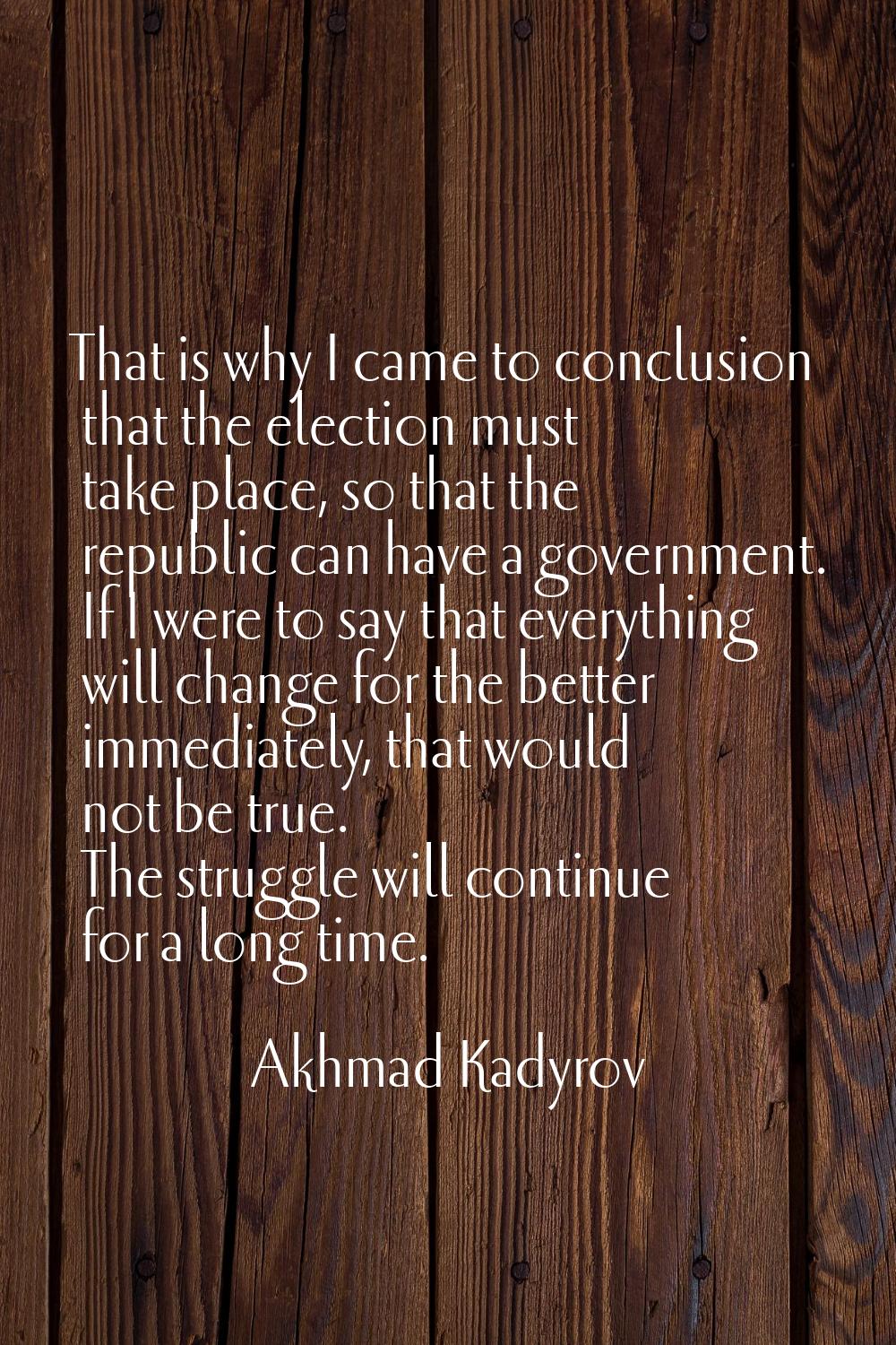 That is why I came to conclusion that the election must take place, so that the republic can have a