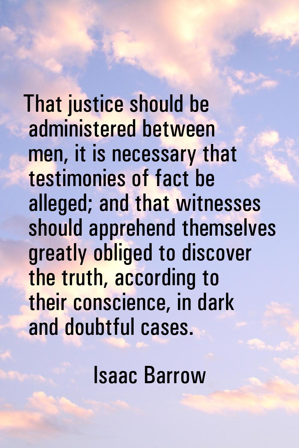 That justice should be administered between men, it is necessary that testimonies of fact be allege