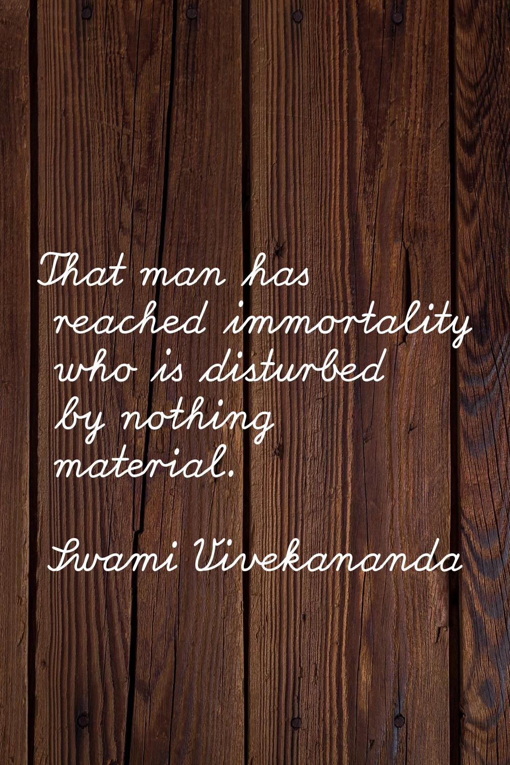 That man has reached immortality who is disturbed by nothing material.