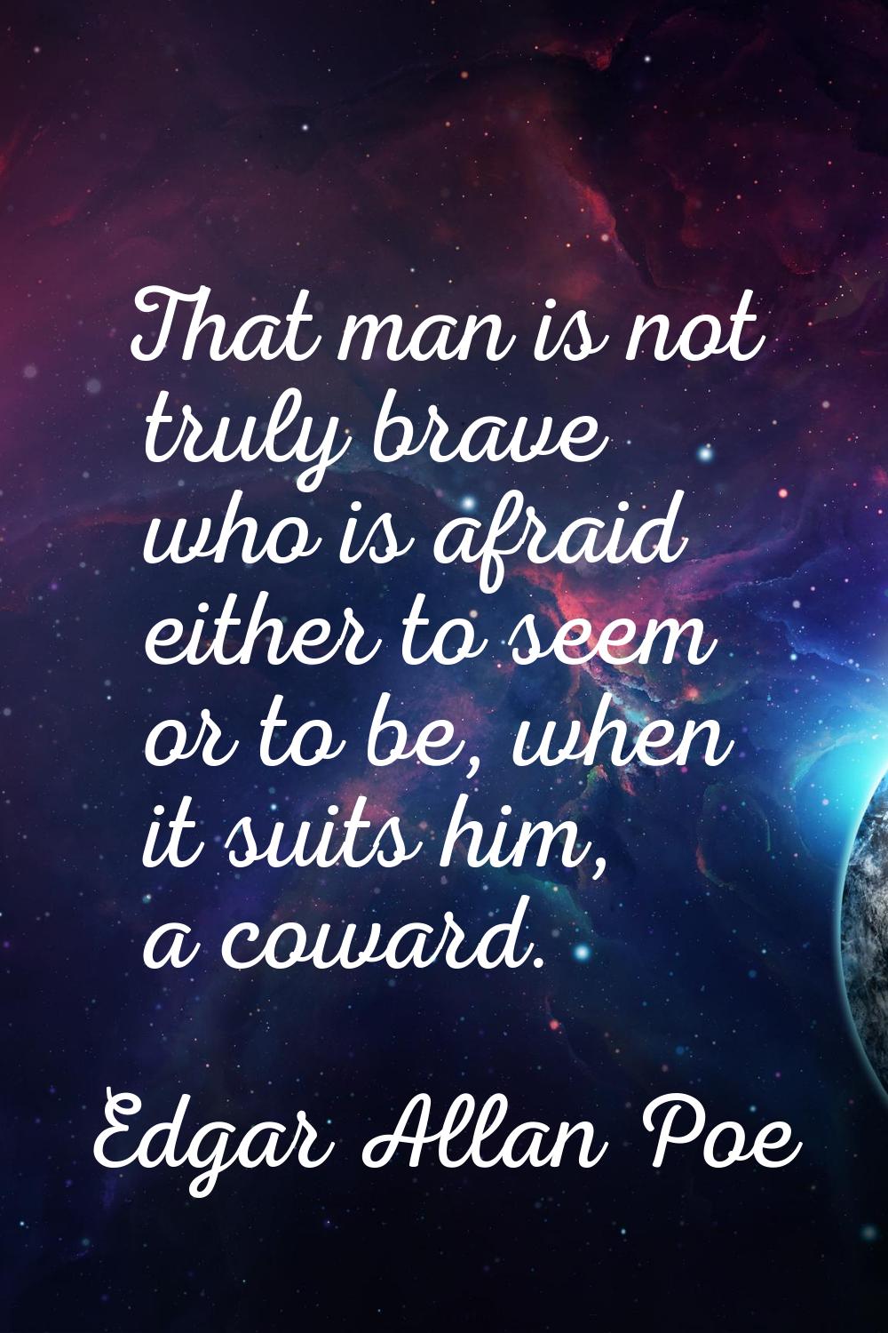 That man is not truly brave who is afraid either to seem or to be, when it suits him, a coward.