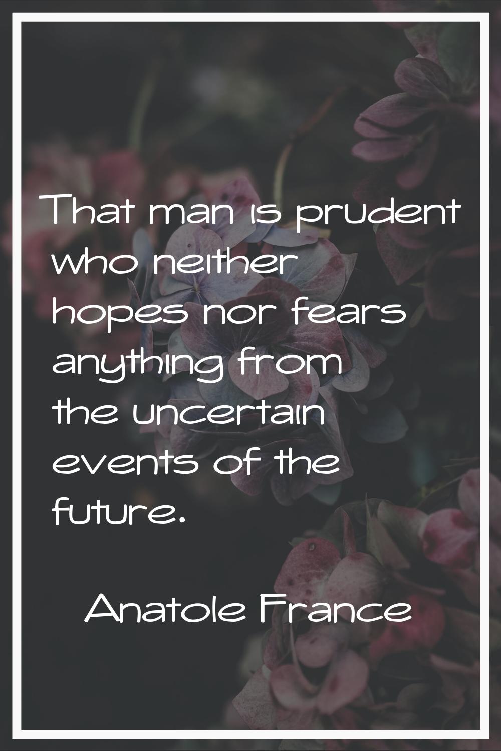 That man is prudent who neither hopes nor fears anything from the uncertain events of the future.