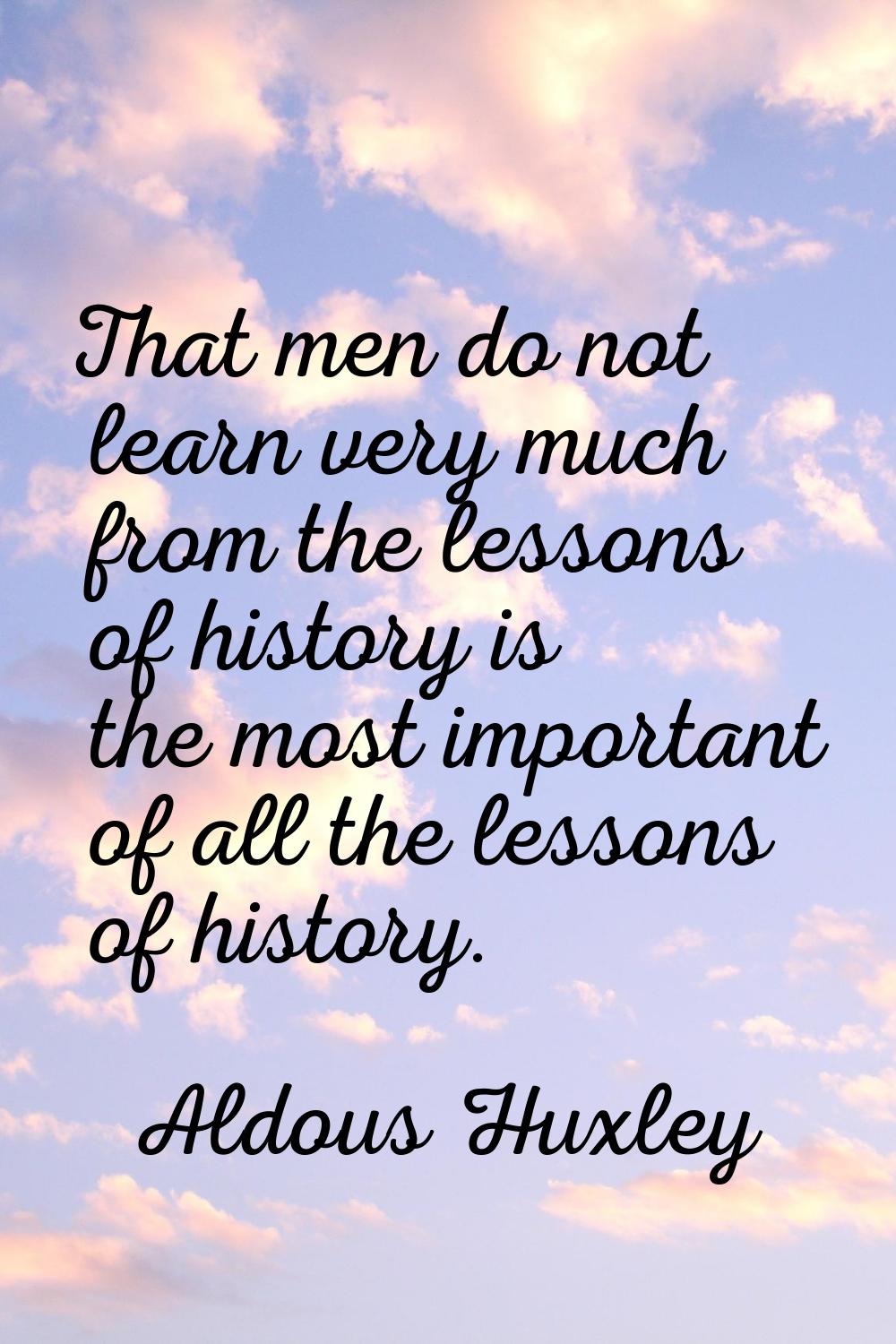 That men do not learn very much from the lessons of history is the most important of all the lesson