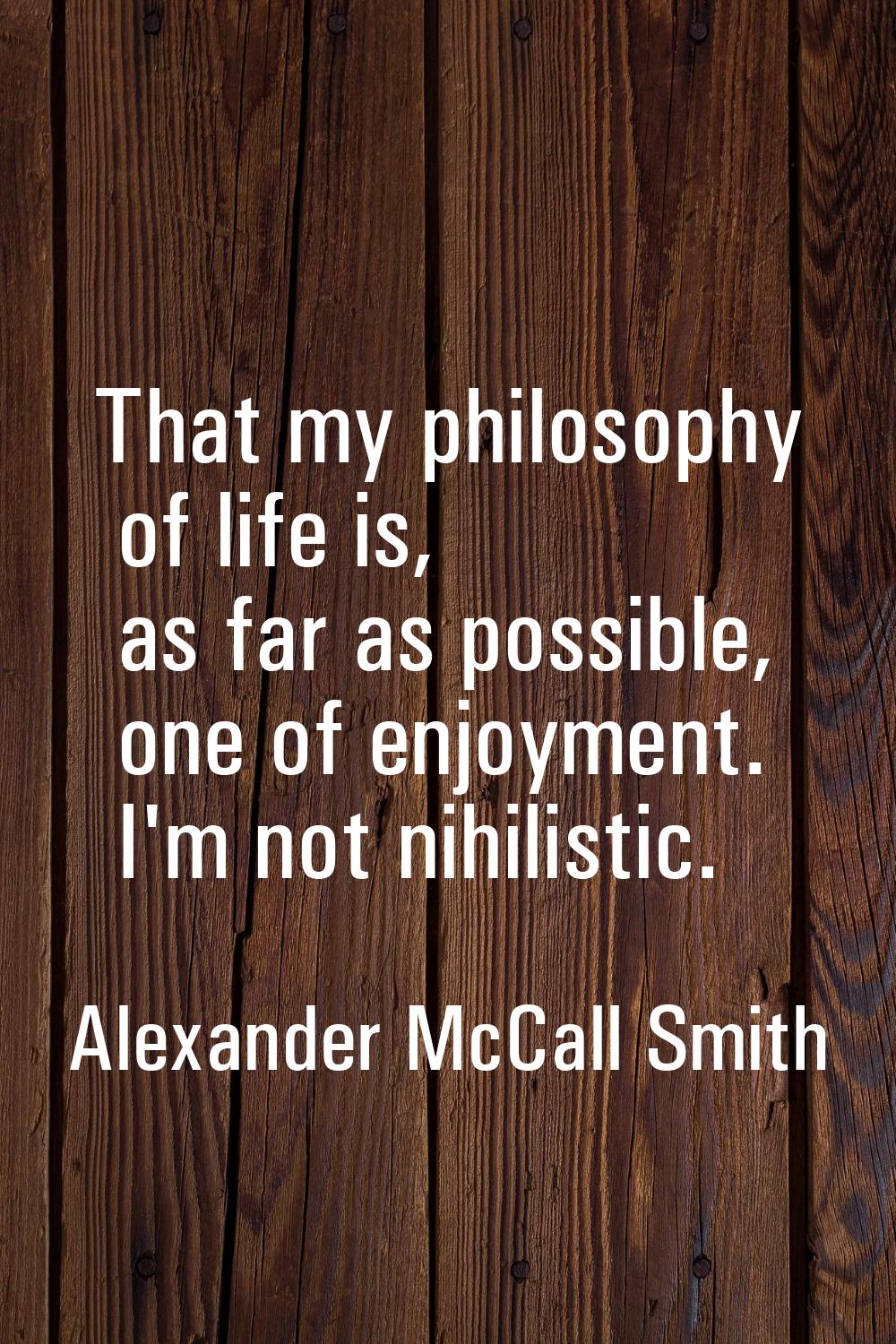 That my philosophy of life is, as far as possible, one of enjoyment. I'm not nihilistic.