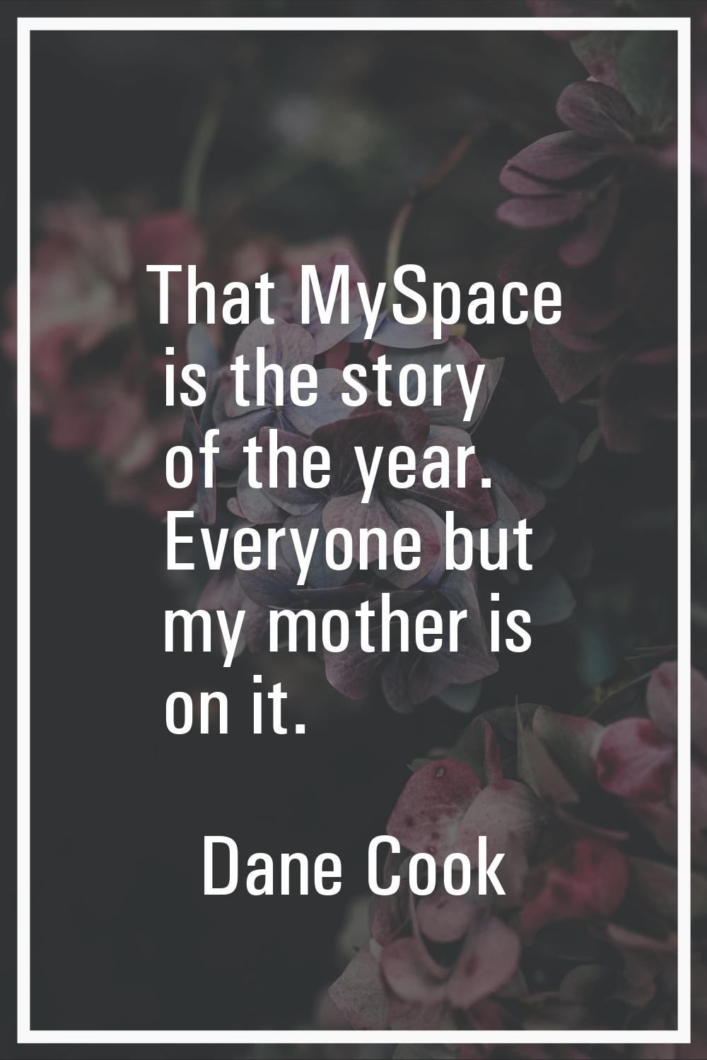 That MySpace is the story of the year. Everyone but my mother is on it.
