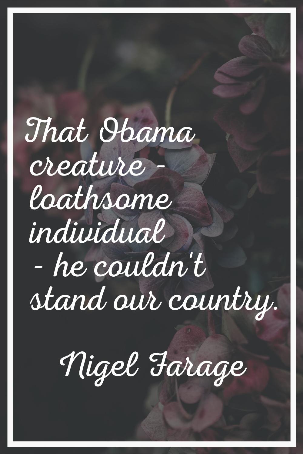 That Obama creature - loathsome individual - he couldn't stand our country.