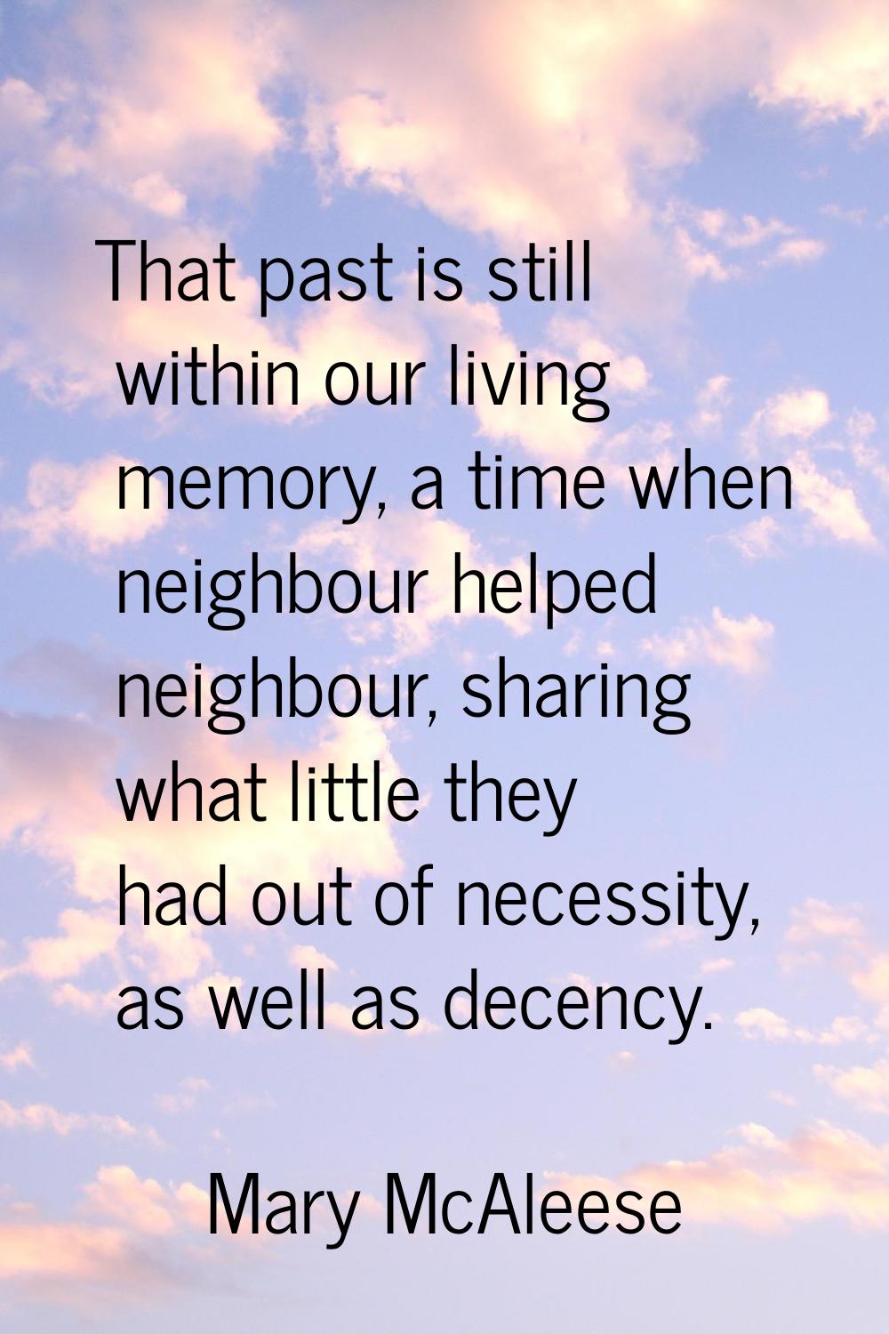 That past is still within our living memory, a time when neighbour helped neighbour, sharing what l