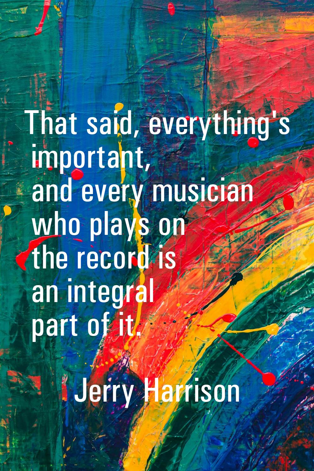 That said, everything's important, and every musician who plays on the record is an integral part o