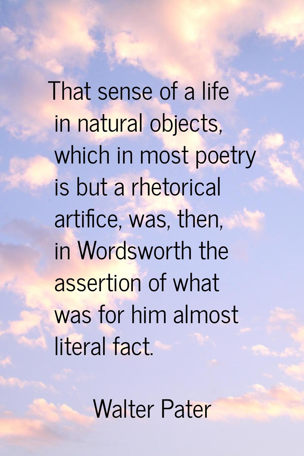 That sense of a life in natural objects, which in most poetry is but a rhetorical artifice, was, th