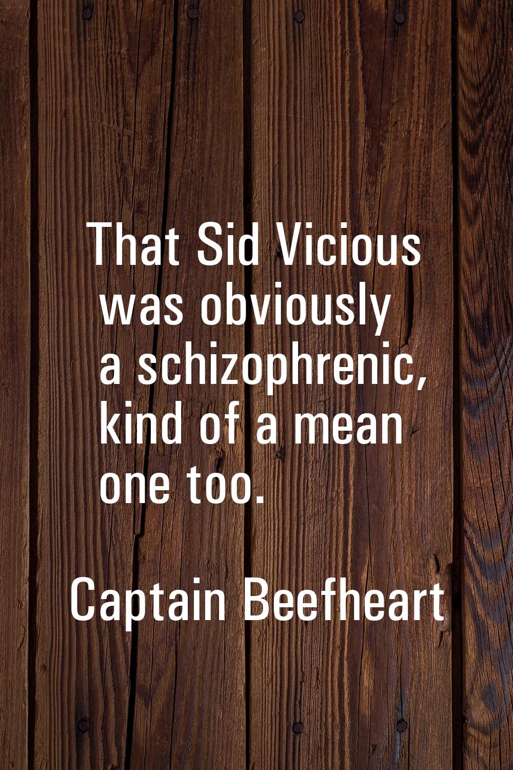 That Sid Vicious was obviously a schizophrenic, kind of a mean one too.
