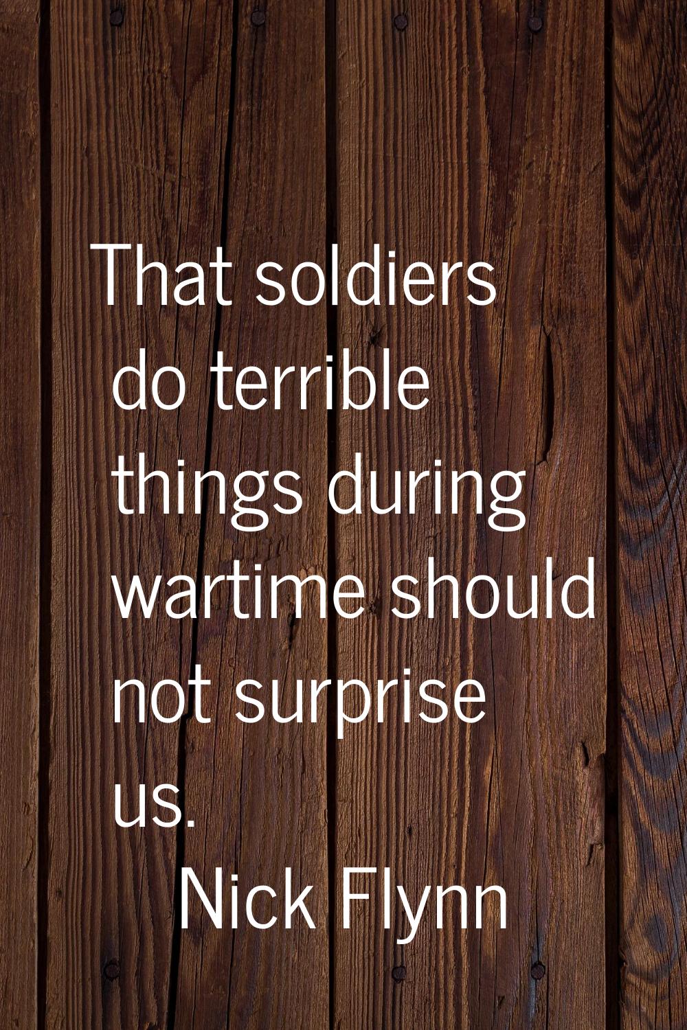 That soldiers do terrible things during wartime should not surprise us.