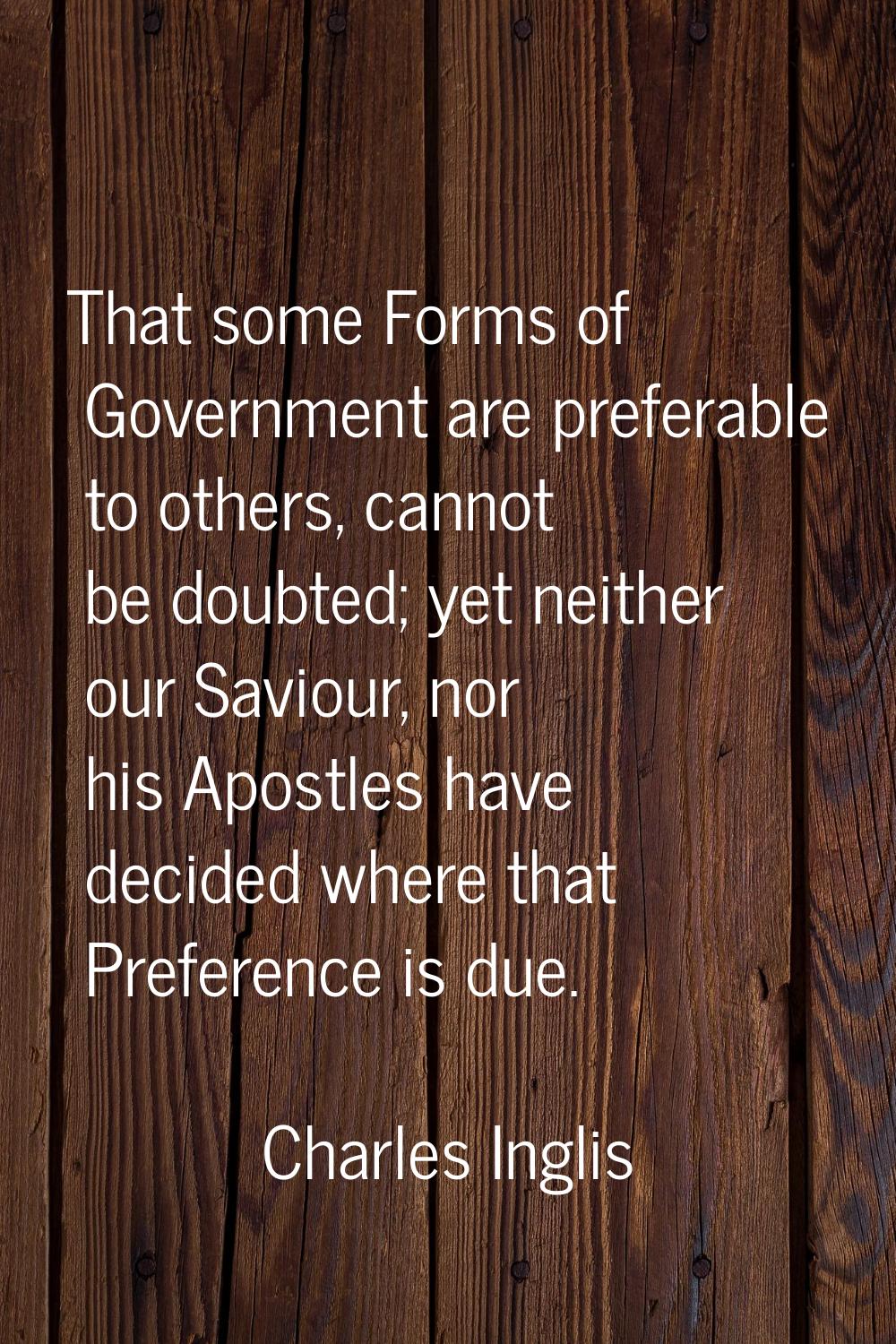 That some Forms of Government are preferable to others, cannot be doubted; yet neither our Saviour,