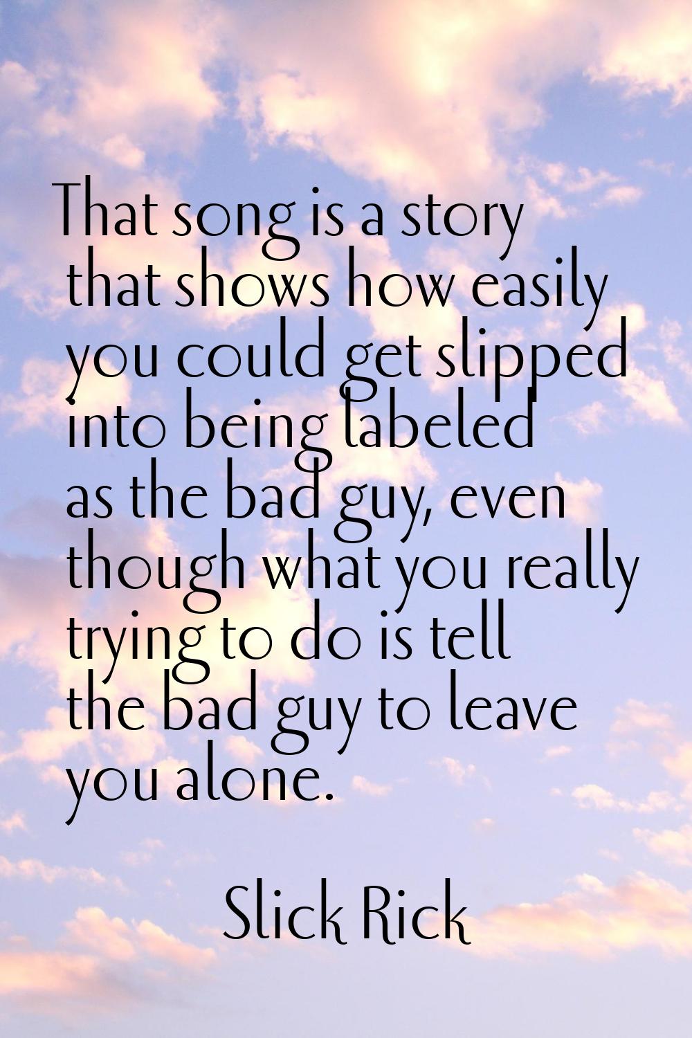 That song is a story that shows how easily you could get slipped into being labeled as the bad guy,