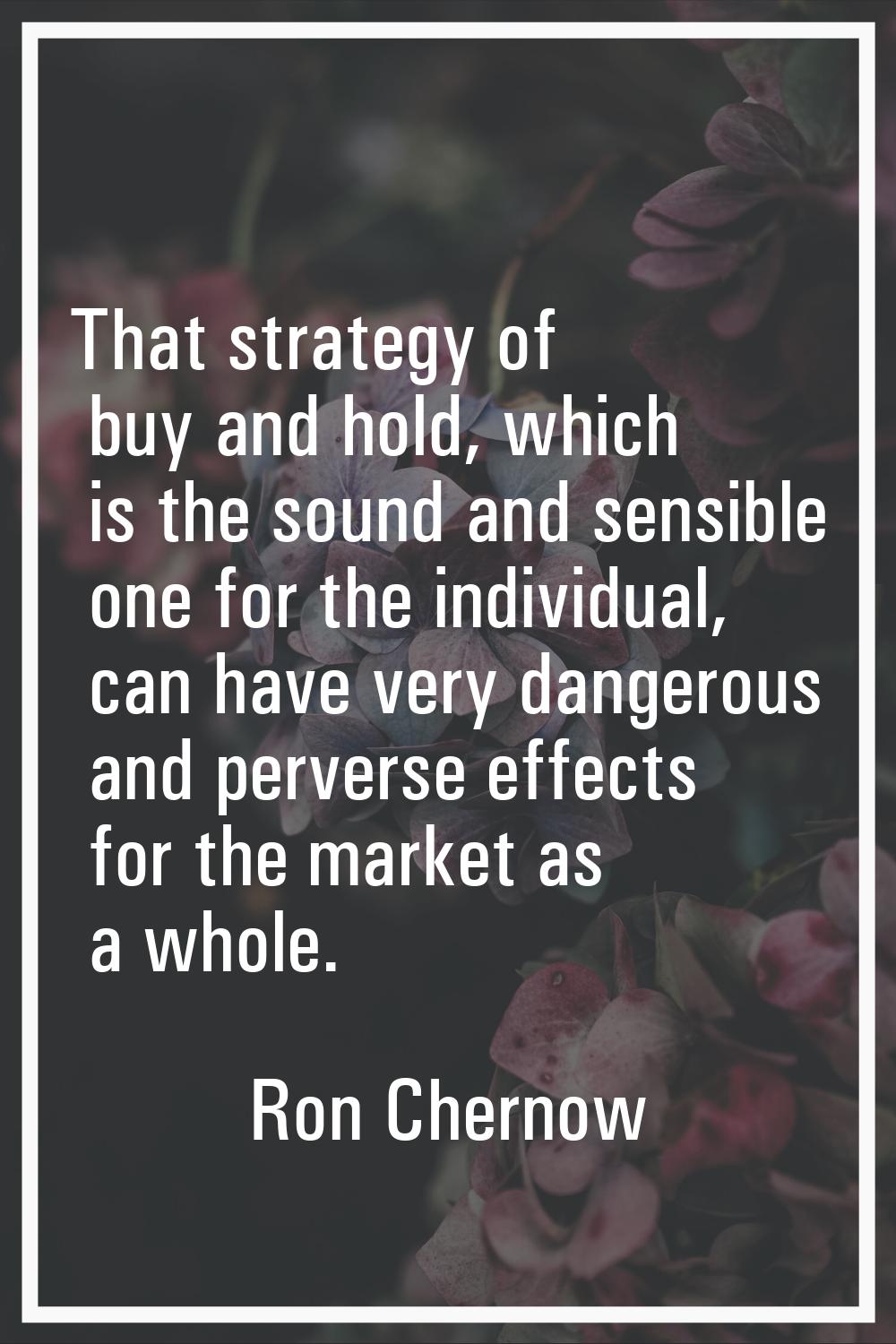 That strategy of buy and hold, which is the sound and sensible one for the individual, can have ver