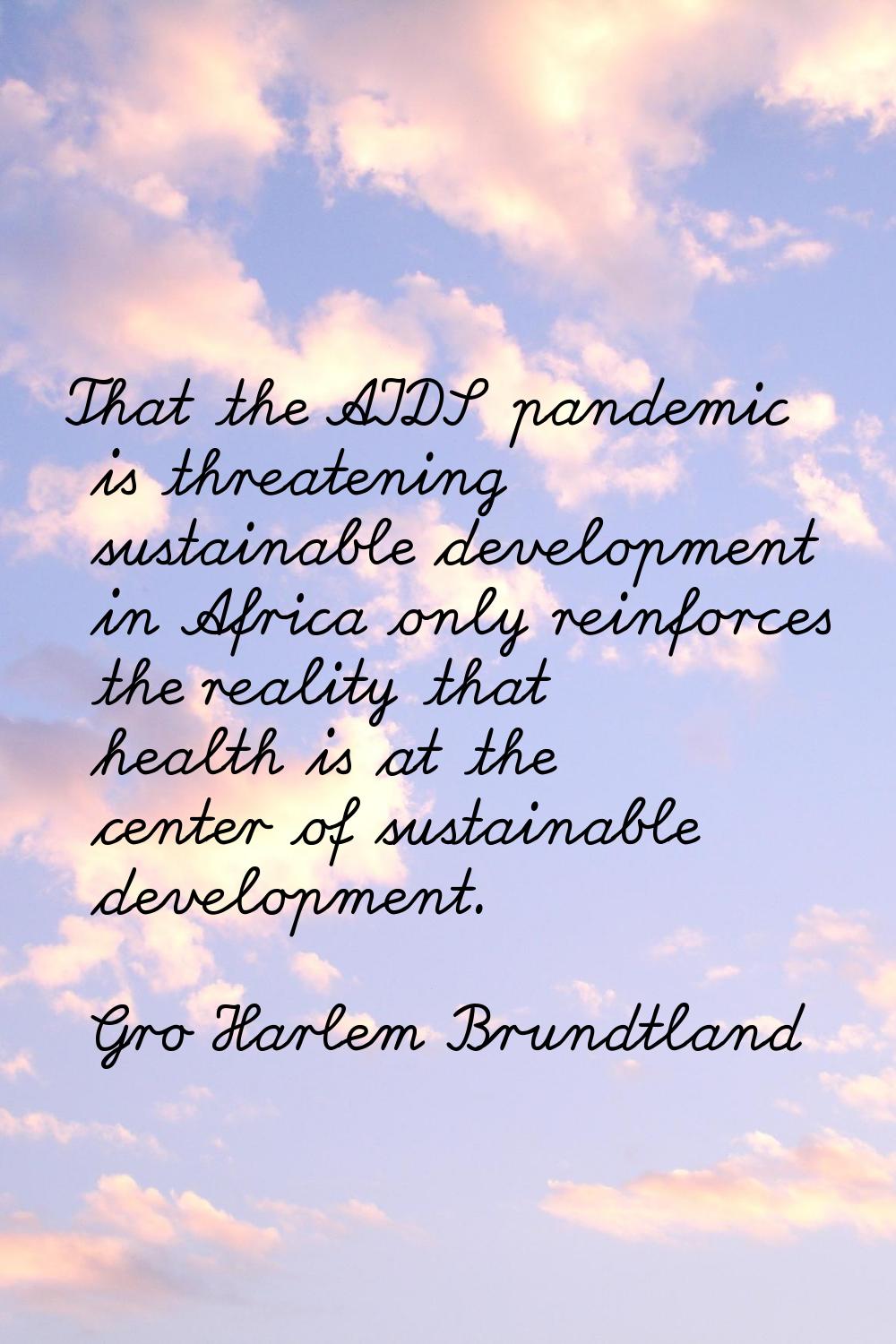 That the AIDS pandemic is threatening sustainable development in Africa only reinforces the reality