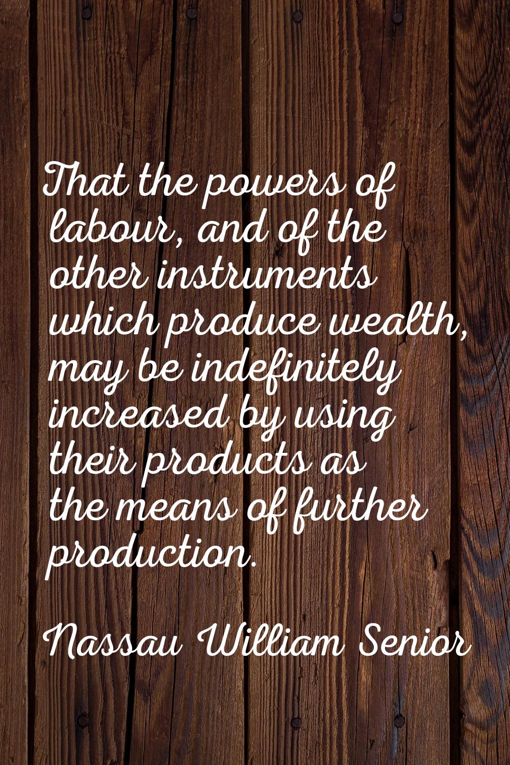 That the powers of labour, and of the other instruments which produce wealth, may be indefinitely i