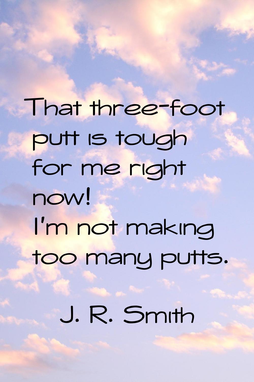 That three-foot putt is tough for me right now! I'm not making too many putts.