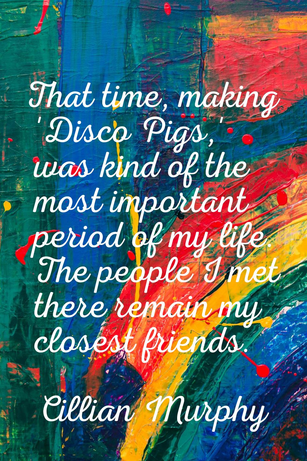 That time, making 'Disco Pigs,' was kind of the most important period of my life. The people I met 
