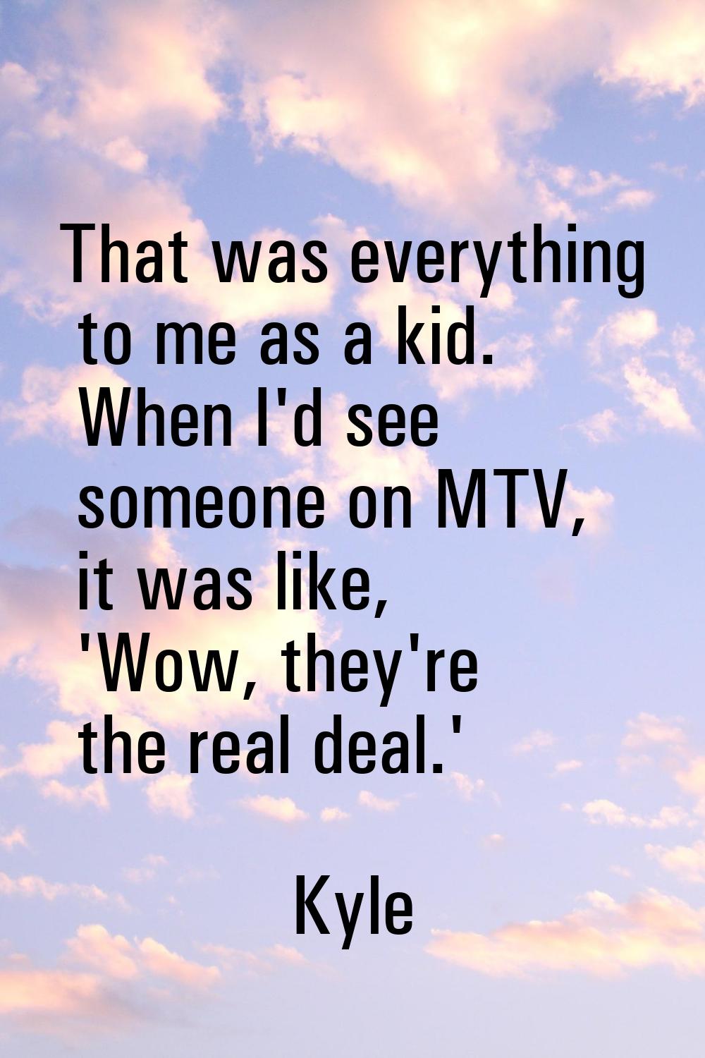 That was everything to me as a kid. When I'd see someone on MTV, it was like, 'Wow, they're the rea
