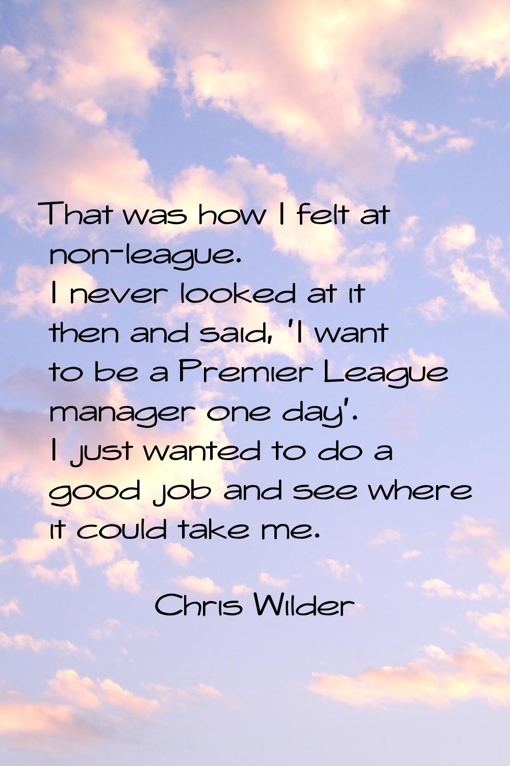 That was how I felt at non-league. I never looked at it then and said, 'I want to be a Premier Leag