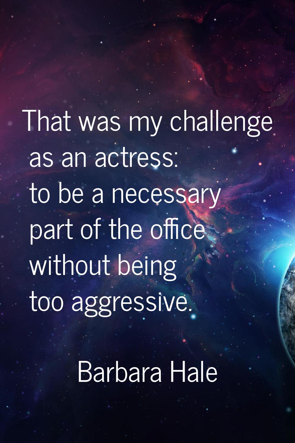 That was my challenge as an actress: to be a necessary part of the office without being too aggress