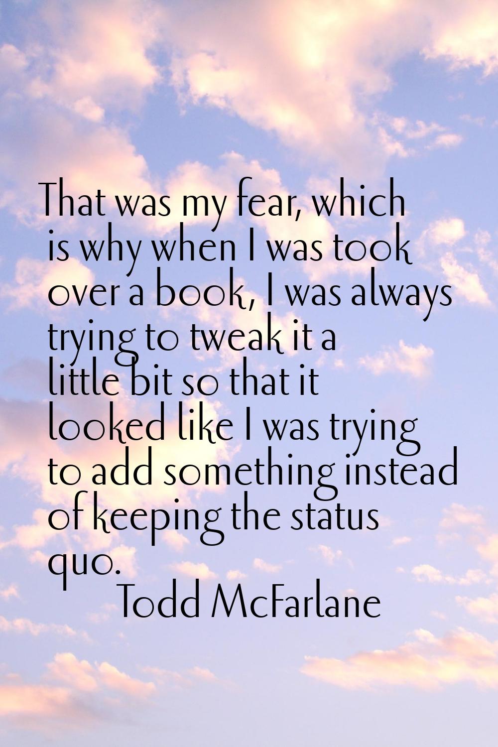 That was my fear, which is why when I was took over a book, I was always trying to tweak it a littl